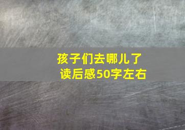 孩子们去哪儿了读后感50字左右