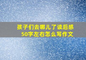 孩子们去哪儿了读后感50字左右怎么写作文