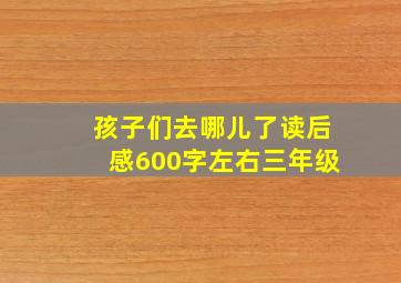 孩子们去哪儿了读后感600字左右三年级