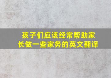 孩子们应该经常帮助家长做一些家务的英文翻译