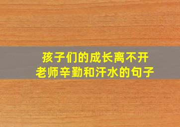 孩子们的成长离不开老师辛勤和汗水的句子