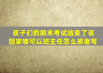 孩子们的期末考试结束了该回家喽可以班主任怎么感谢写