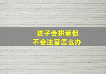 孩子会拼音但不会注音怎么办