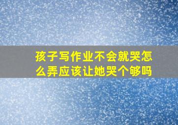 孩子写作业不会就哭怎么弄应该让她哭个够吗