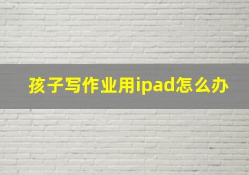 孩子写作业用ipad怎么办