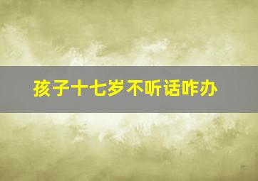 孩子十七岁不听话咋办