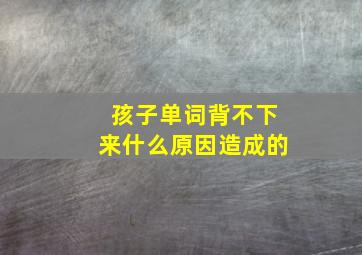 孩子单词背不下来什么原因造成的