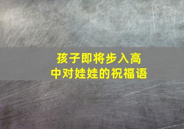 孩子即将步入高中对娃娃的祝福语