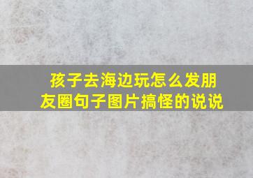 孩子去海边玩怎么发朋友圈句子图片搞怪的说说