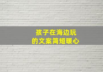 孩子在海边玩的文案简短暖心