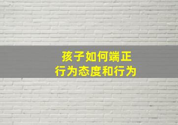 孩子如何端正行为态度和行为