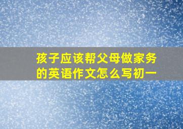 孩子应该帮父母做家务的英语作文怎么写初一