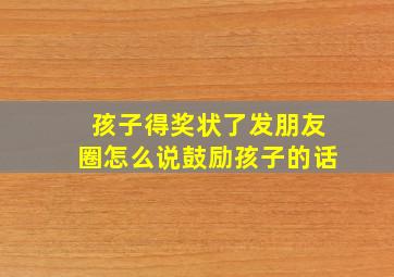 孩子得奖状了发朋友圈怎么说鼓励孩子的话