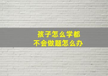 孩子怎么学都不会做题怎么办