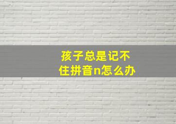 孩子总是记不住拼音n怎么办