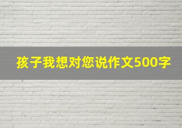 孩子我想对您说作文500字