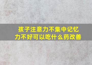 孩子注意力不集中记忆力不好可以吃什么药改善