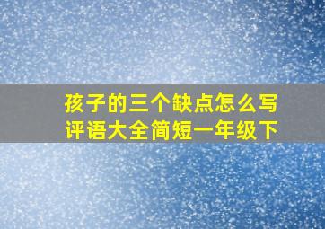 孩子的三个缺点怎么写评语大全简短一年级下