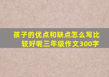 孩子的优点和缺点怎么写比较好呢三年级作文300字