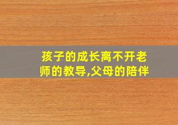 孩子的成长离不开老师的教导,父母的陪伴