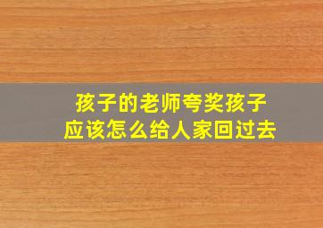 孩子的老师夸奖孩子应该怎么给人家回过去