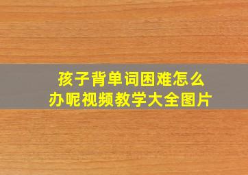 孩子背单词困难怎么办呢视频教学大全图片