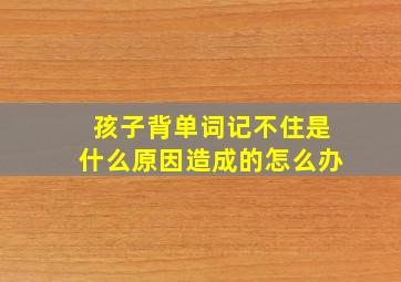 孩子背单词记不住是什么原因造成的怎么办