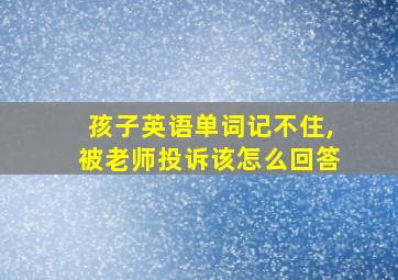 孩子英语单词记不住,被老师投诉该怎么回答