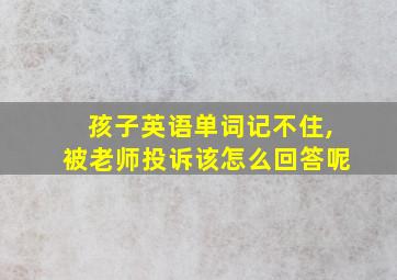 孩子英语单词记不住,被老师投诉该怎么回答呢