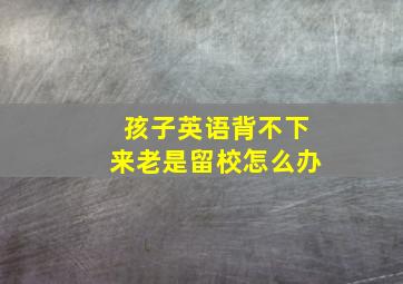 孩子英语背不下来老是留校怎么办