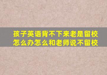 孩子英语背不下来老是留校怎么办怎么和老师说不留校