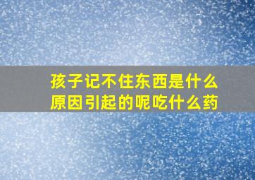 孩子记不住东西是什么原因引起的呢吃什么药