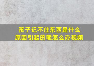 孩子记不住东西是什么原因引起的呢怎么办视频