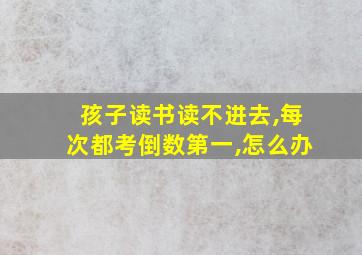 孩子读书读不进去,每次都考倒数第一,怎么办