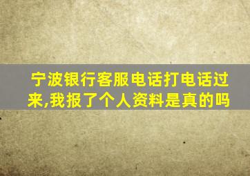 宁波银行客服电话打电话过来,我报了个人资料是真的吗