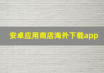 安卓应用商店海外下载app