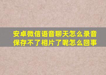 安卓微信语音聊天怎么录音保存不了相片了呢怎么回事