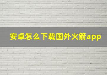 安卓怎么下载国外火箭app