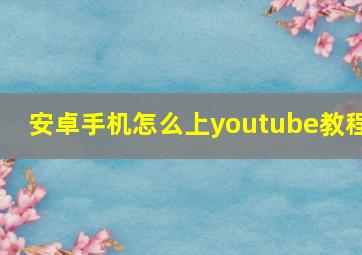 安卓手机怎么上youtube教程