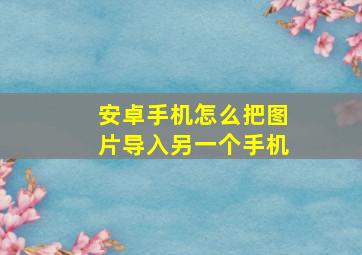 安卓手机怎么把图片导入另一个手机