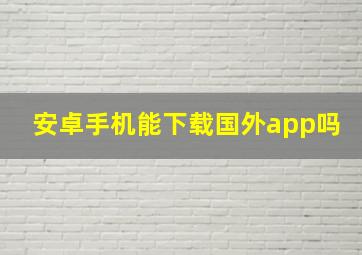 安卓手机能下载国外app吗