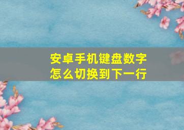 安卓手机键盘数字怎么切换到下一行