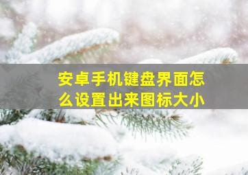 安卓手机键盘界面怎么设置出来图标大小