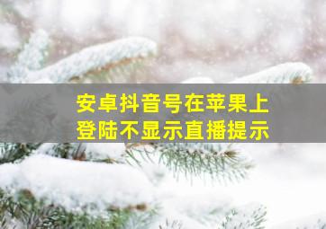 安卓抖音号在苹果上登陆不显示直播提示