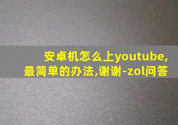 安卓机怎么上youtube,最简单的办法,谢谢-zol问答