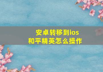 安卓转移到ios和平精英怎么操作