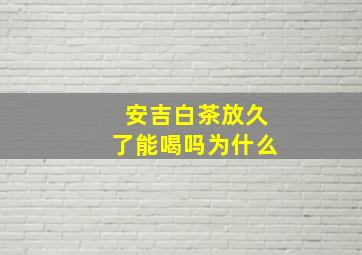 安吉白茶放久了能喝吗为什么