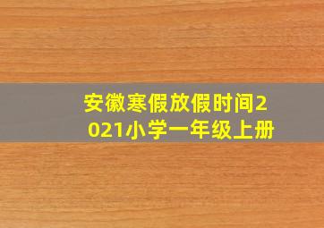 安徽寒假放假时间2021小学一年级上册