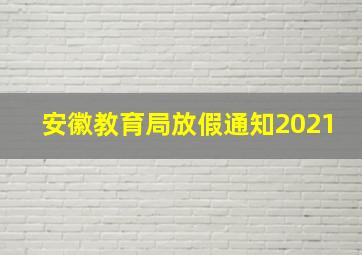 安徽教育局放假通知2021