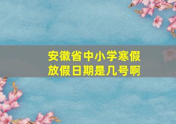 安徽省中小学寒假放假日期是几号啊